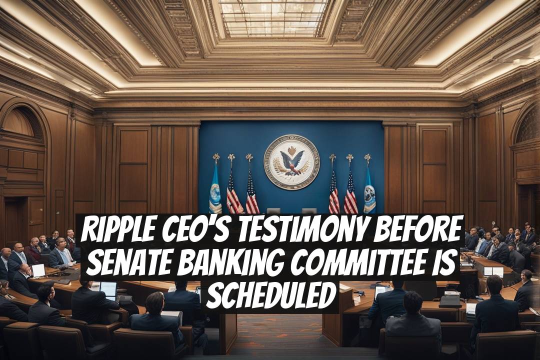 Ripple CEO's Testimony Before Senate Banking Committee is Scheduled