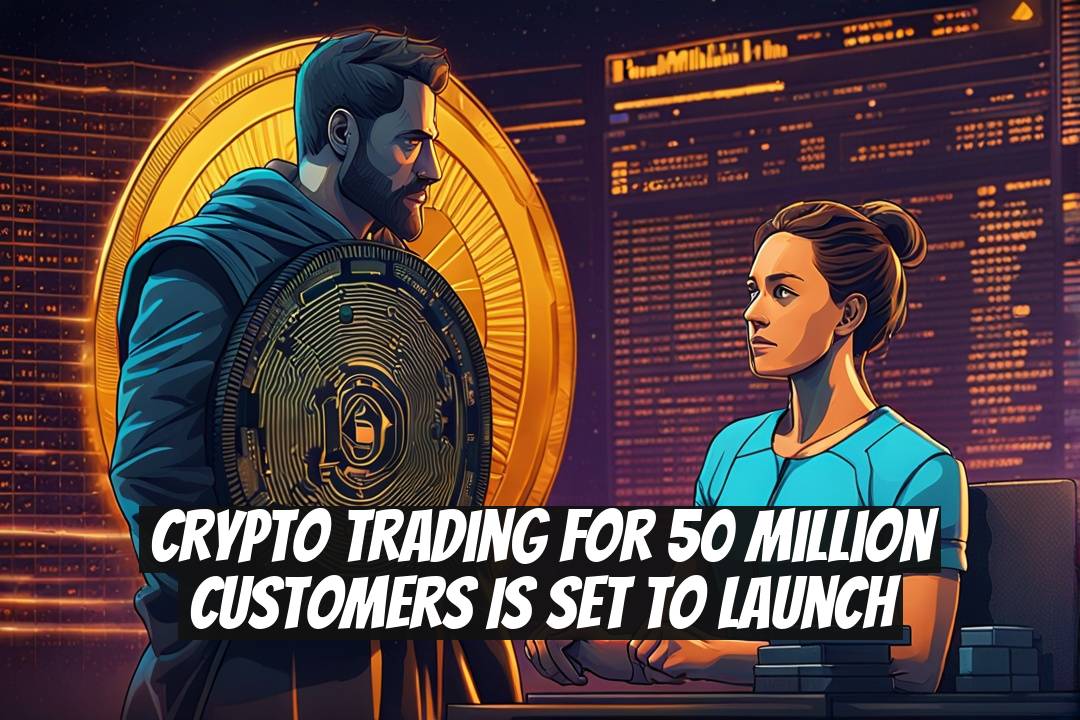 Crypto Trading for 50 Million Customers is Set to Launch