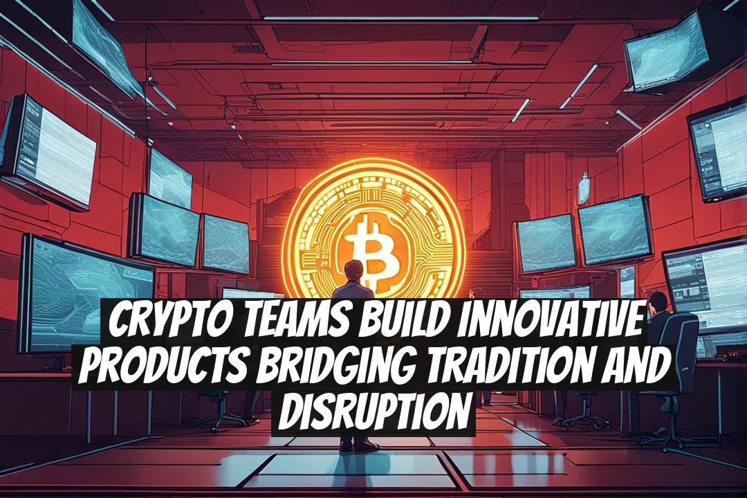 Crypto Teams Build Innovative Products Bridging Tradition and Disruption
