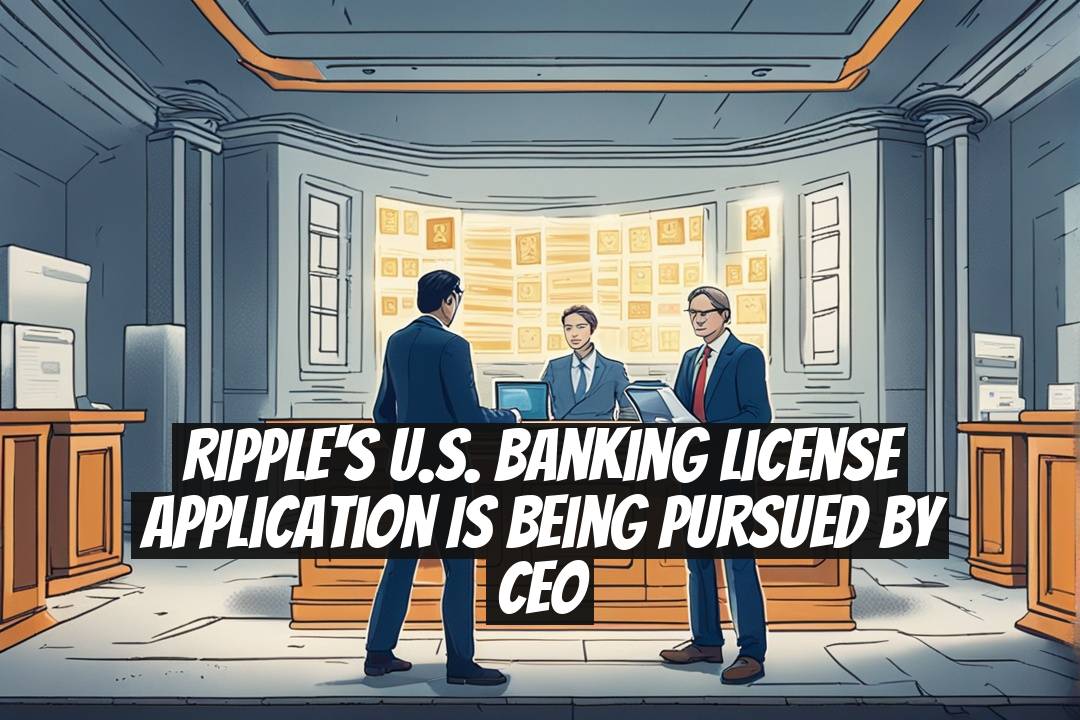 Ripple's U.S. Banking License Application is Being Pursued by CEO