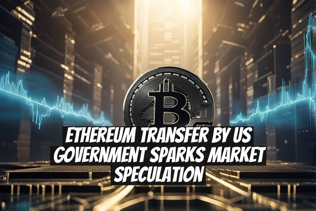 Ethereum Transfer by US Government Sparks Market Speculation
