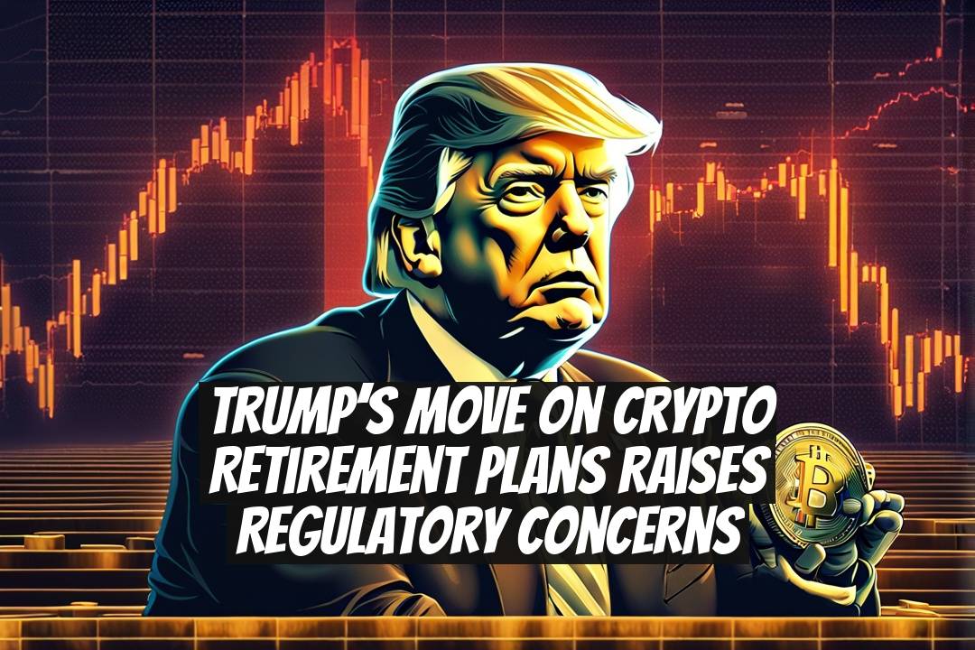 Trump’s Move on Crypto Retirement Plans Raises Regulatory Concerns
