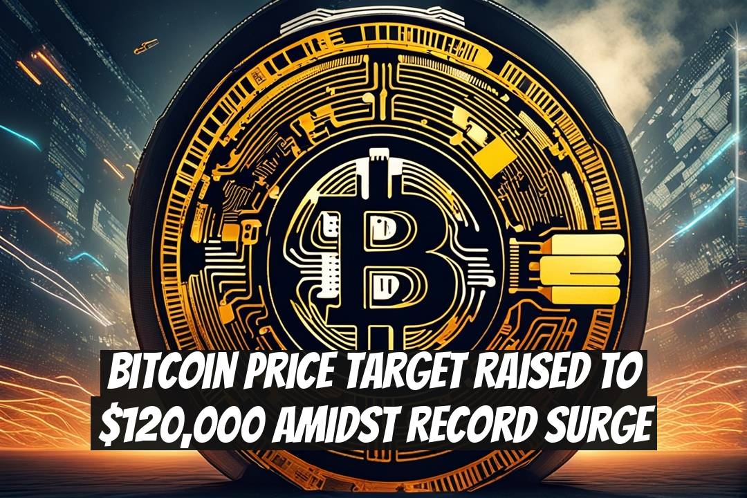 Bitcoin Price Target Raised to $120,000 Amidst Record Surge