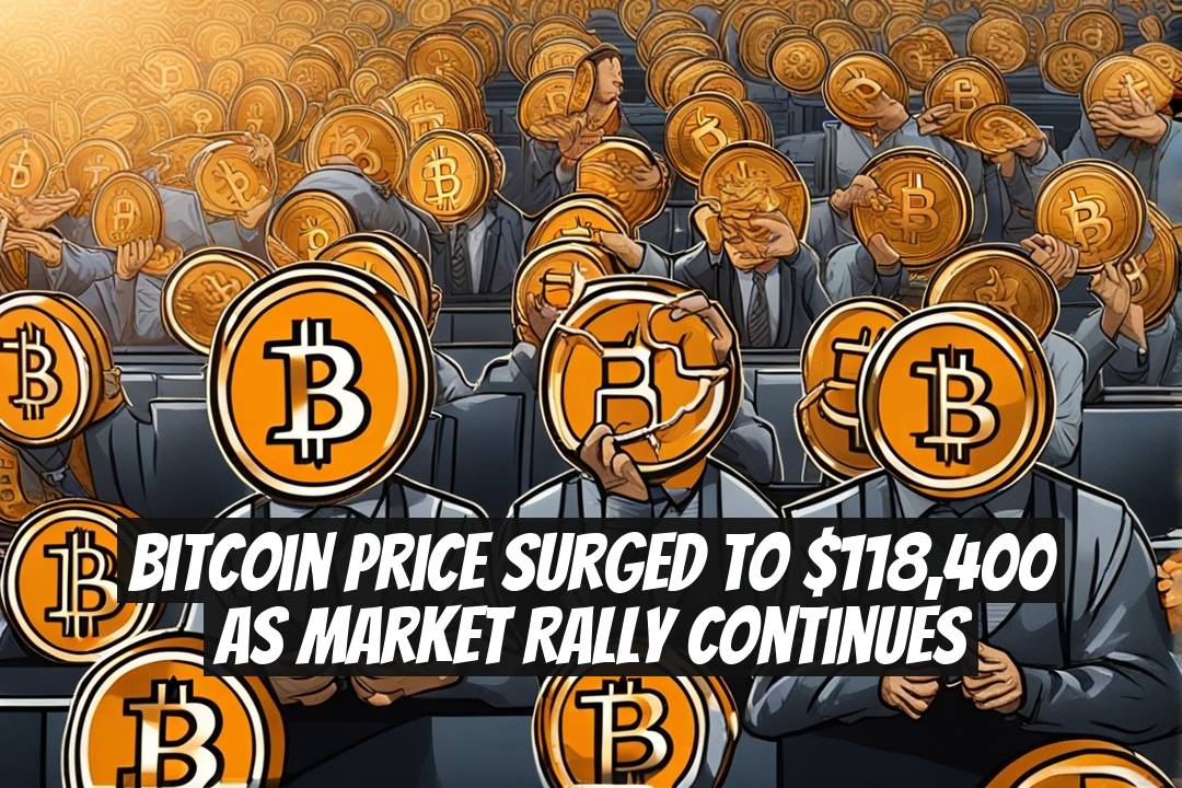 Bitcoin Price Surged to $118,400 as Market Rally Continues