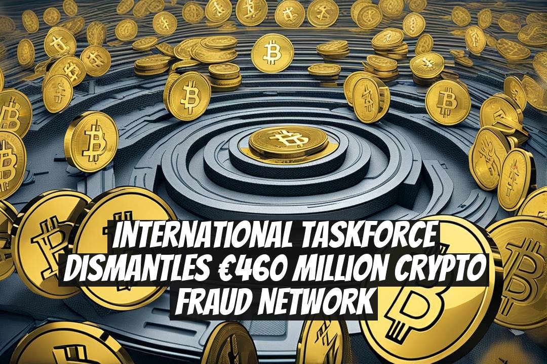 International Taskforce Dismantles €460 Million Crypto Fraud Network
