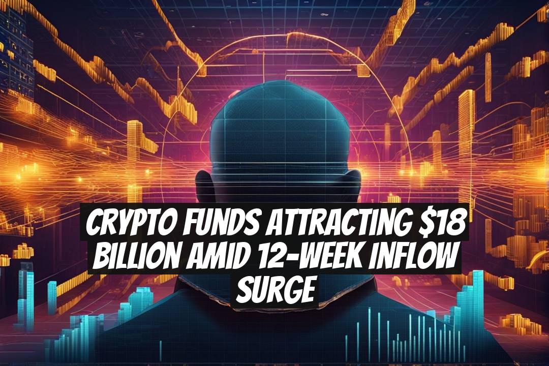 Crypto Funds Attracting $18 Billion Amid 12-Week Inflow Surge