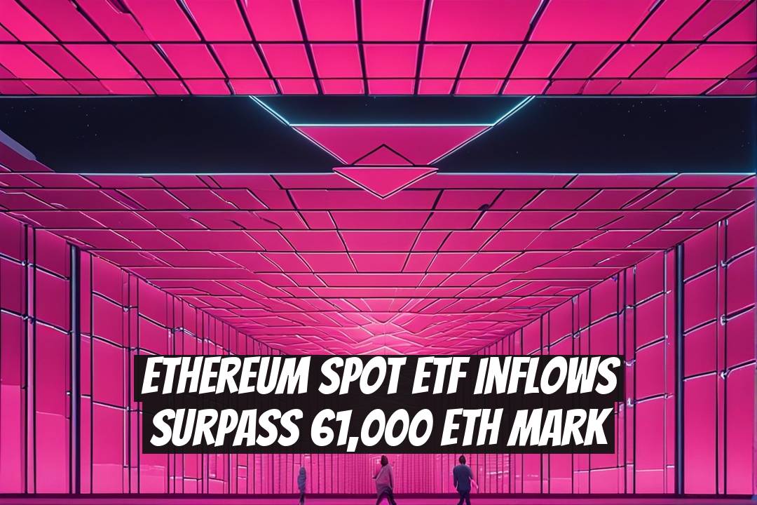 Ethereum Spot ETF Inflows Surpass 61,000 ETH Mark