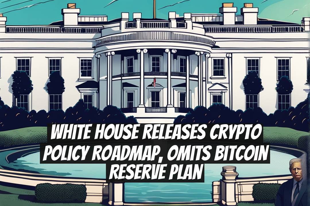 White House releases crypto policy roadmap, omits Bitcoin reserve plan