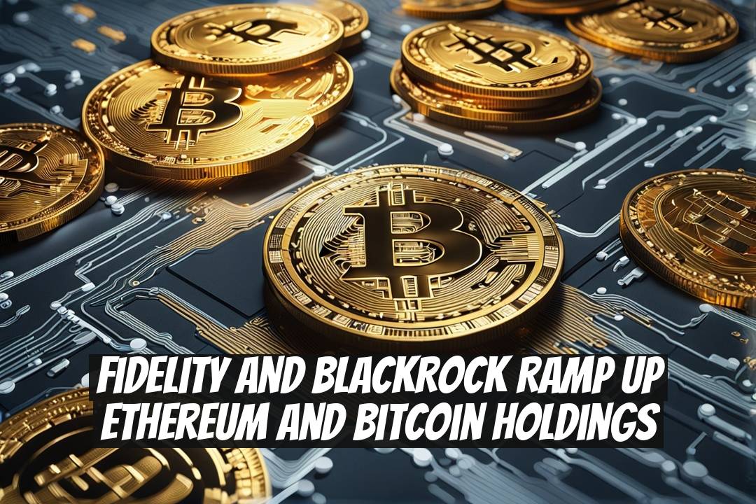 Fidelity and BlackRock Ramp Up Ethereum and Bitcoin Holdings