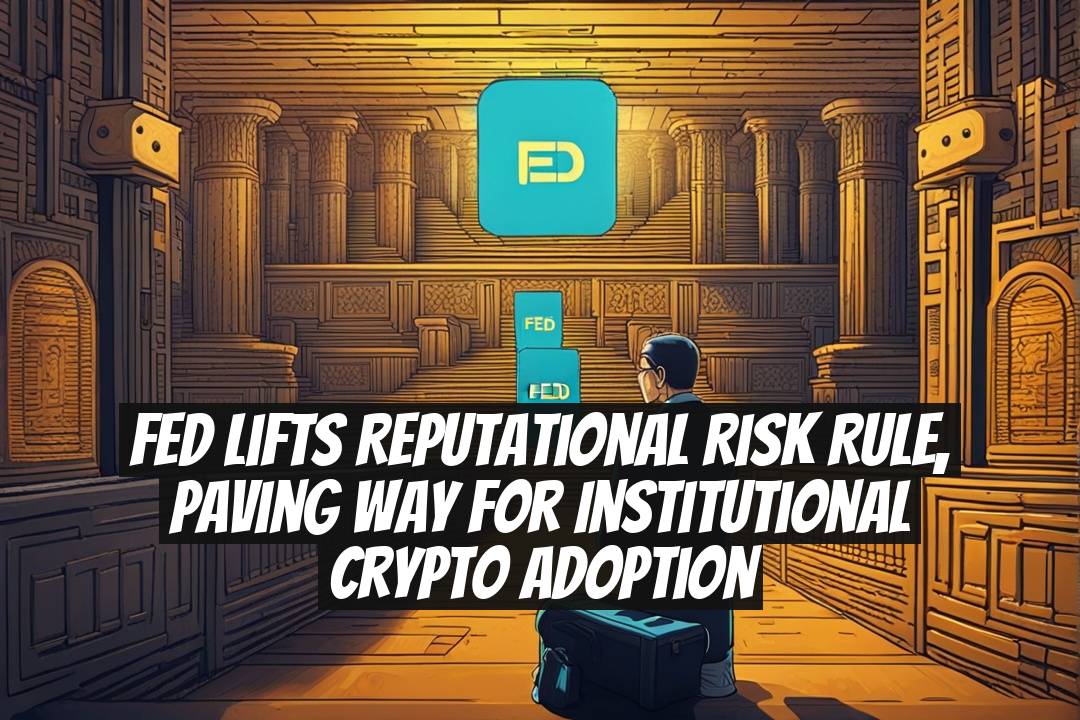 Fed Lifts Reputational Risk Rule, Paving Way for Institutional Crypto Adoption