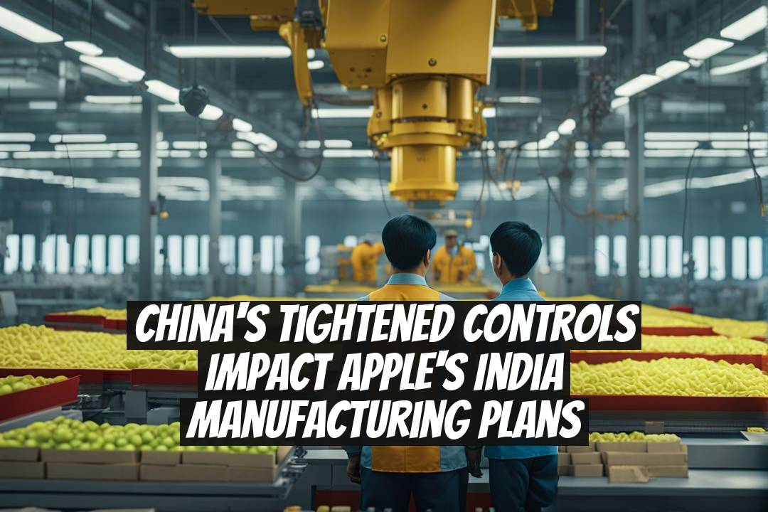 China's Tightened Controls Impact Apple's India Manufacturing Plans