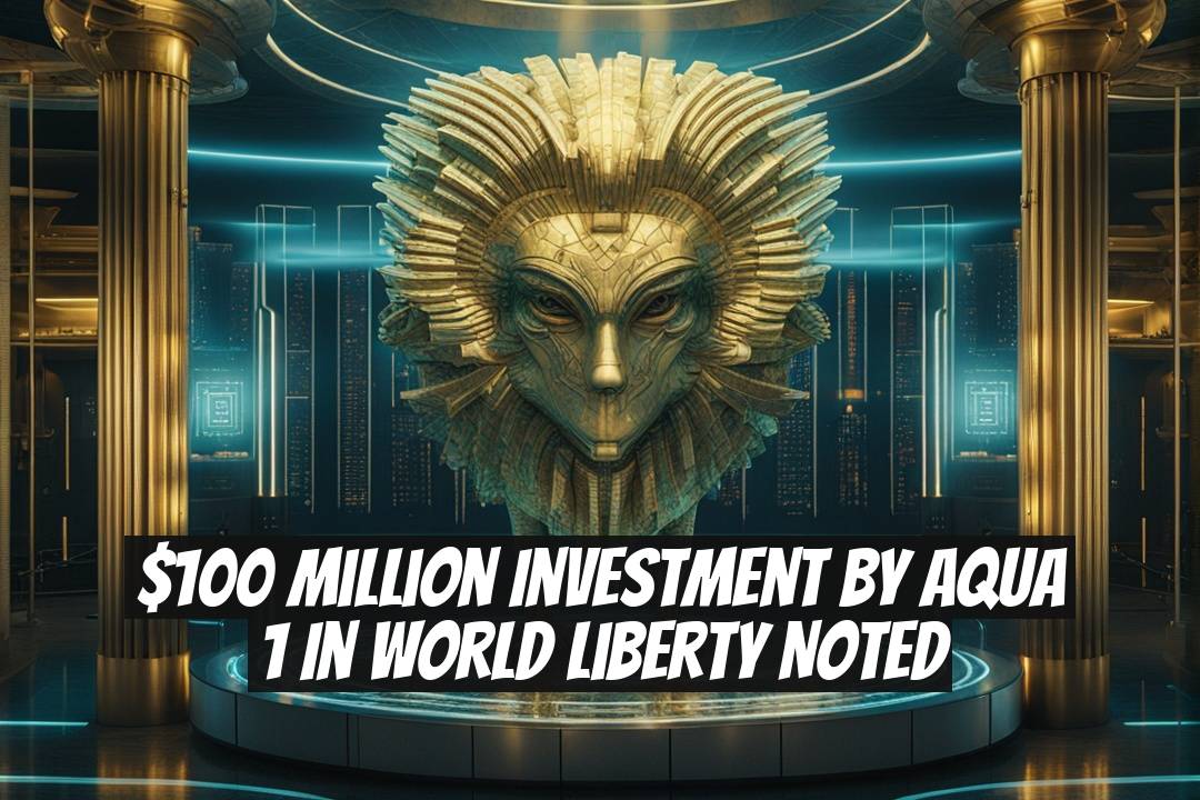 $100 Million Investment by Aqua 1 in World Liberty Noted