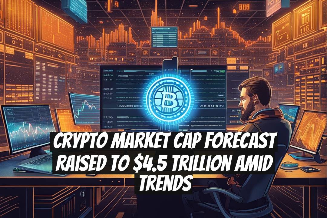 Crypto Market Cap Forecast Raised to $4.5 Trillion Amid Trends