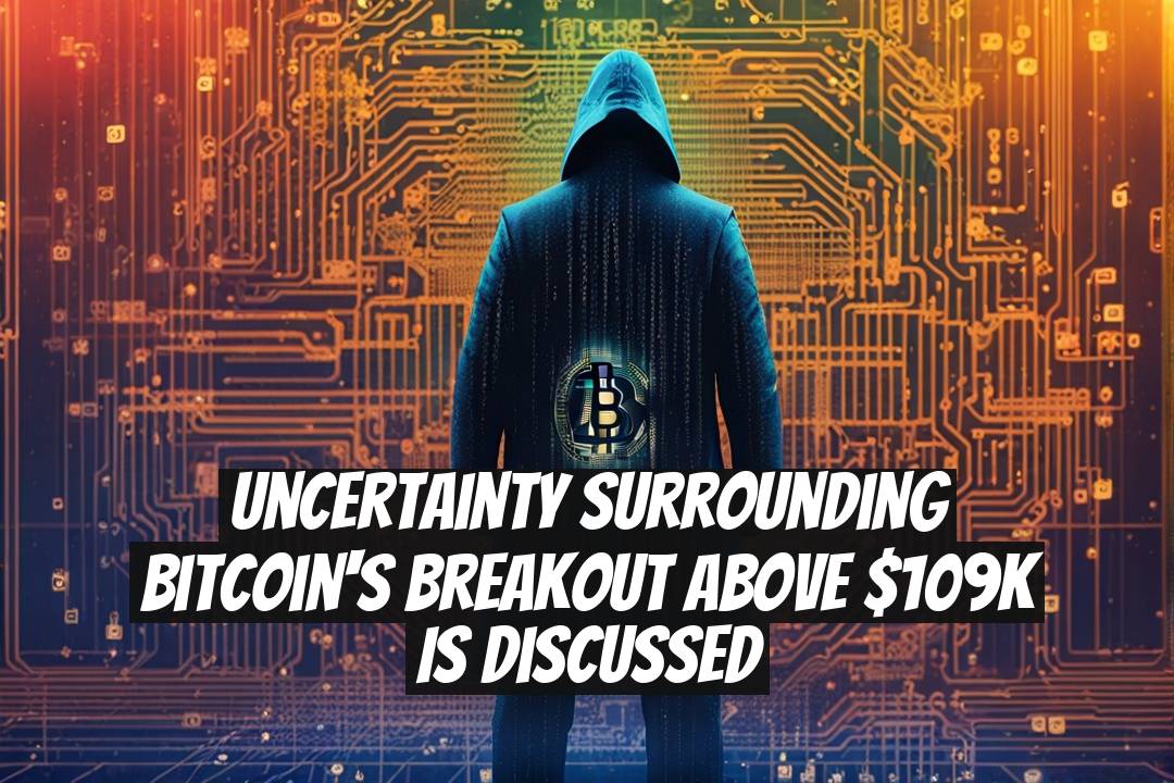 Uncertainty Surrounding Bitcoin's Breakout Above $109K is Discussed