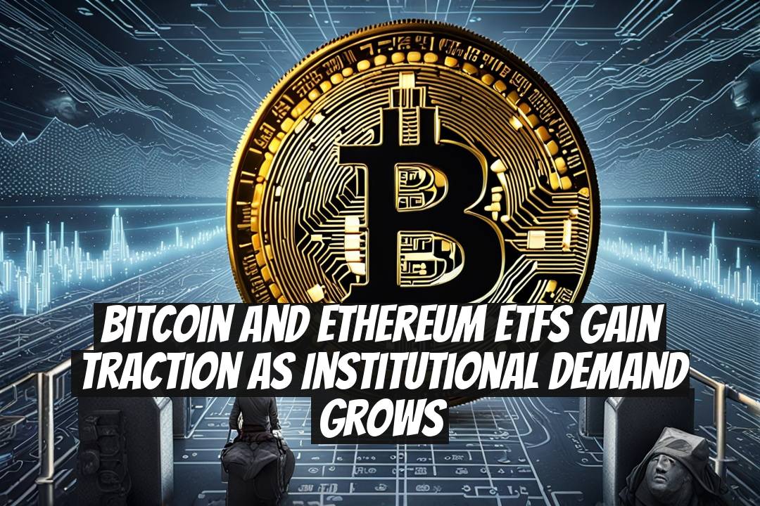 Bitcoin and Ethereum ETFs Gain Traction as Institutional Demand Grows