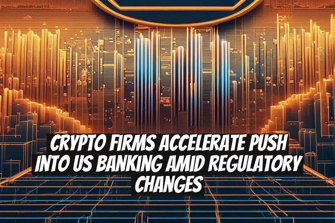 Crypto Firms Accelerate Push Into US Banking Amid Regulatory Changes