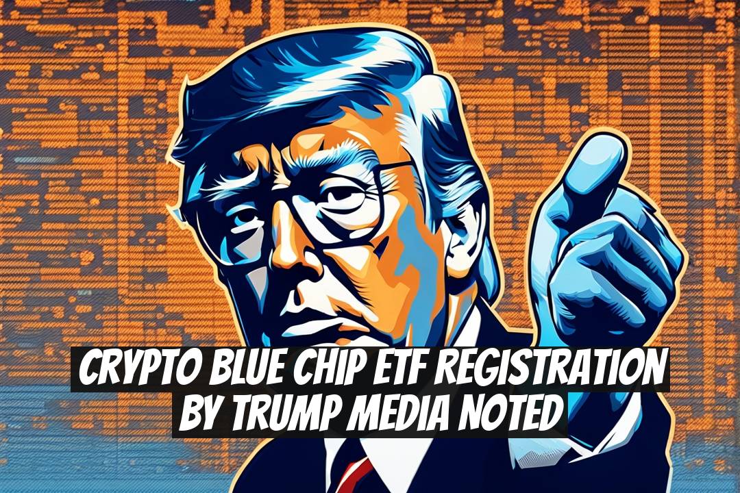 Crypto Blue Chip ETF Registration by Trump Media Noted