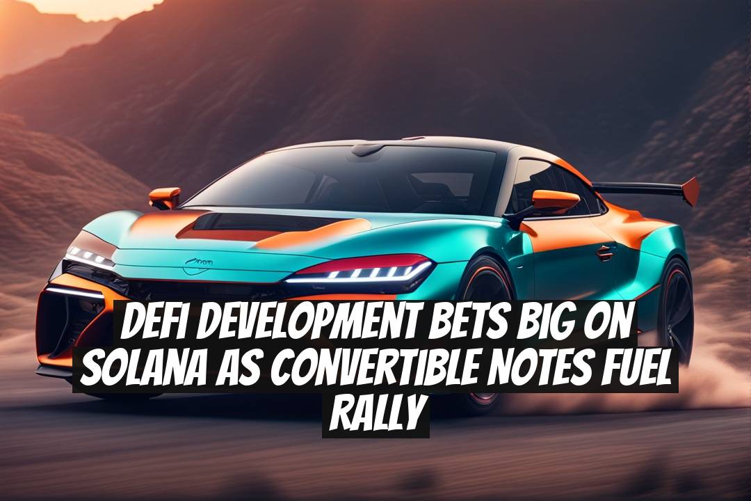 DeFi Development Bets Big on Solana as Convertible Notes Fuel Rally