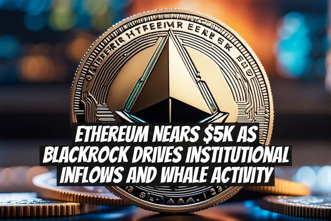 Ethereum Nears $5K as BlackRock Drives Institutional Inflows and Whale Activity