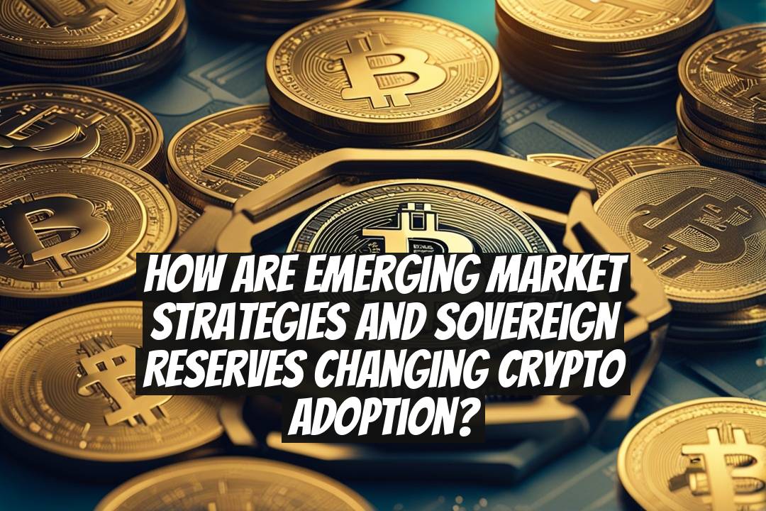 How are emerging market strategies and sovereign reserves changing crypto adoption?