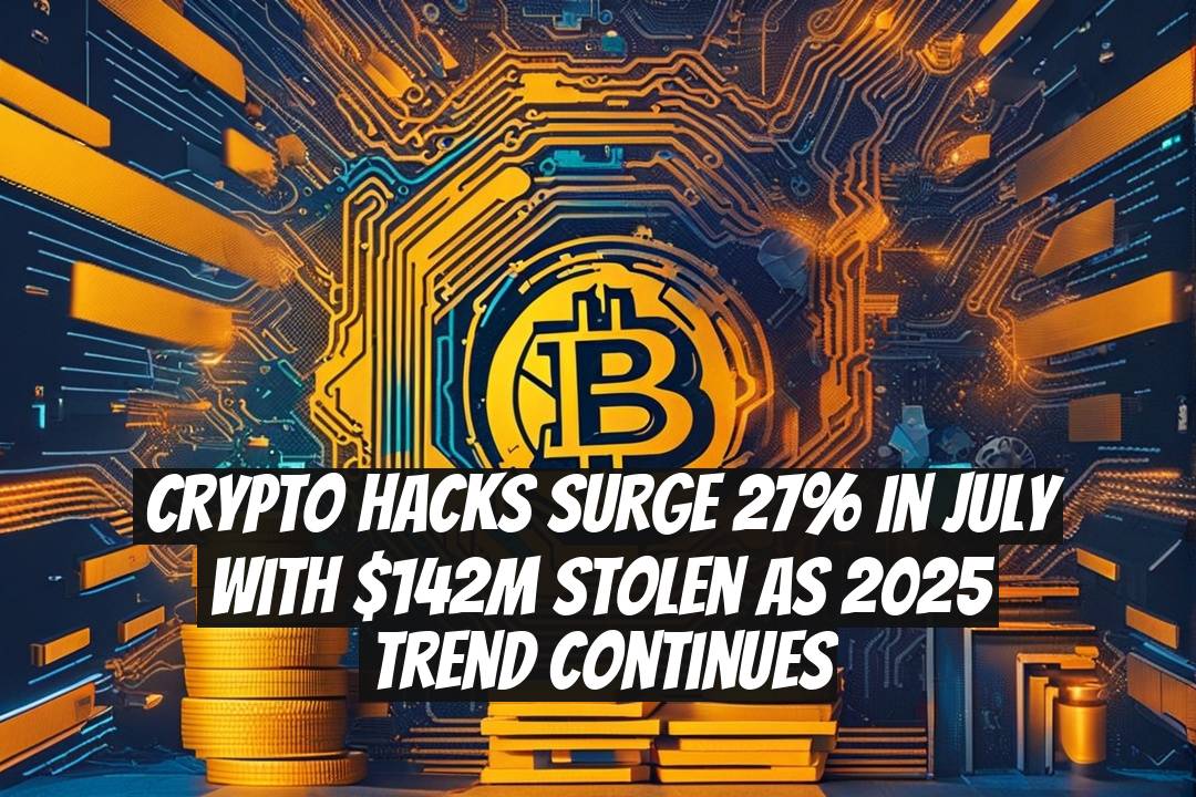 Crypto Hacks Surge 27% in July With $142M Stolen as 2025 Trend Continues