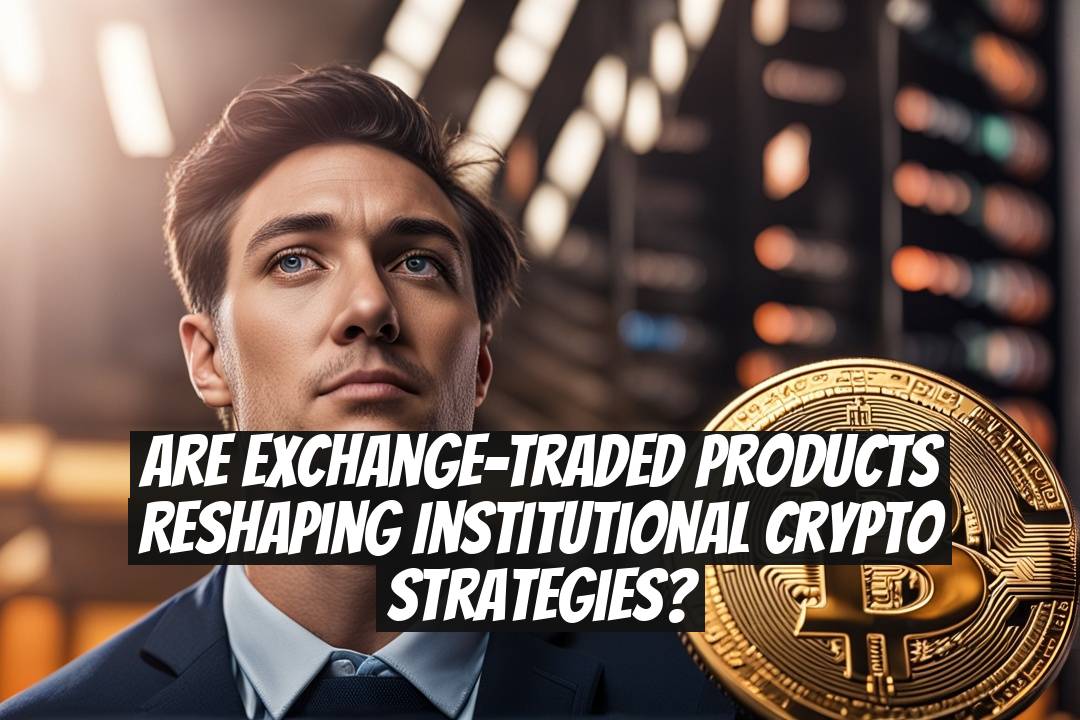 Are Exchange-Traded Products Reshaping Institutional Crypto Strategies?