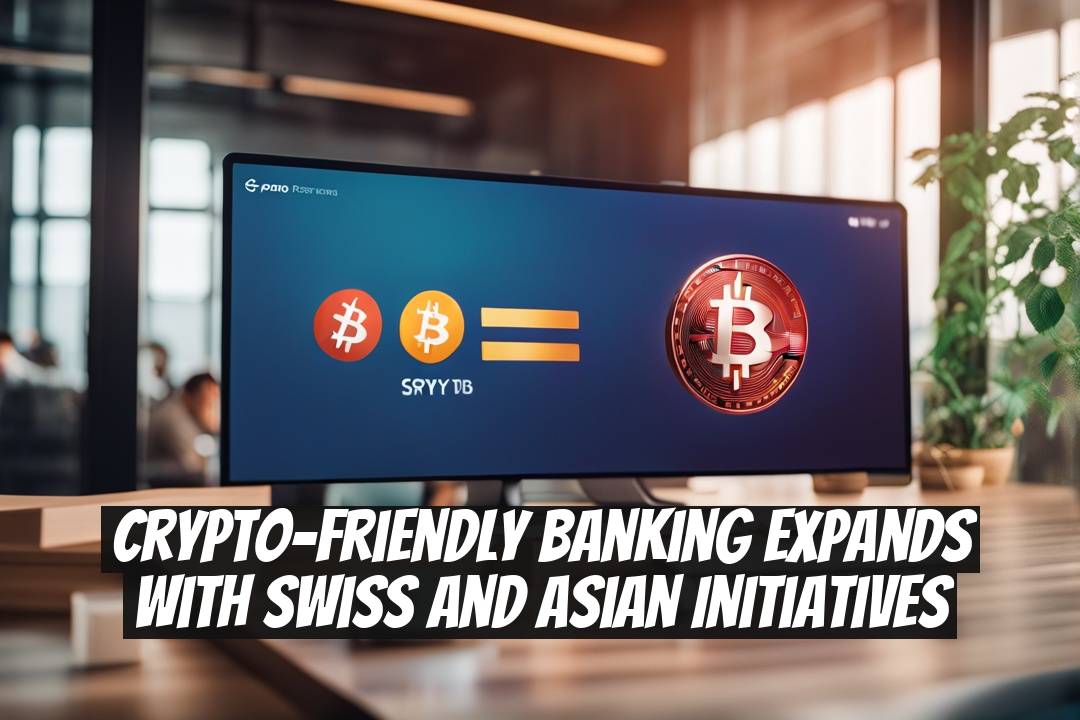 Crypto-Friendly Banking Expands With Swiss and Asian Initiatives