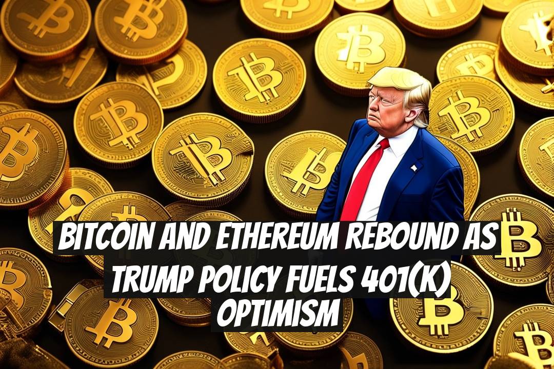 Bitcoin and Ethereum rebound as Trump policy fuels 401(k) optimism