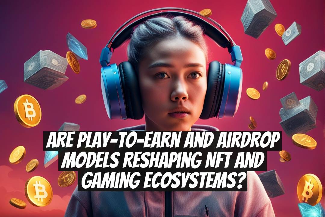 Are Play-to-Earn and Airdrop Models Reshaping NFT and Gaming Ecosystems?