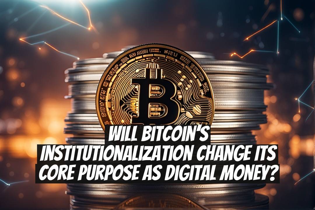 Will Bitcoin’s Institutionalization Change Its Core Purpose as Digital Money?
