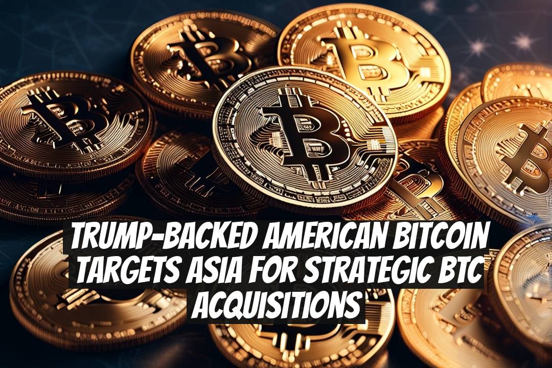 Trump-Backed American Bitcoin Targets Asia for Strategic BTC Acquisitions