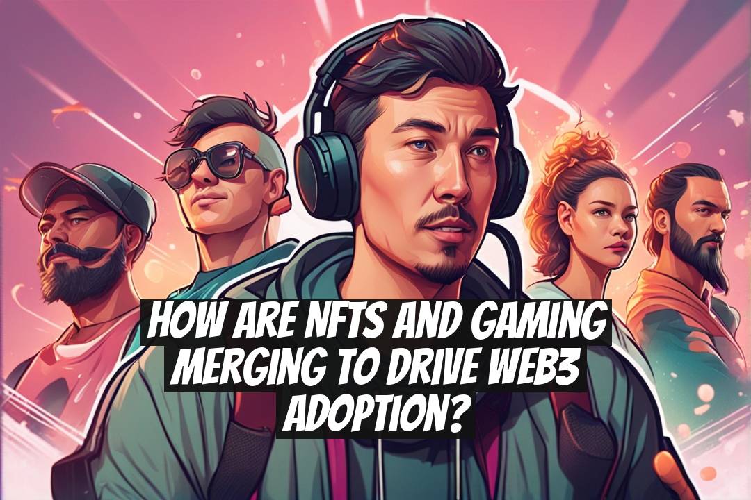 How Are NFTs and Gaming Merging to Drive Web3 Adoption?