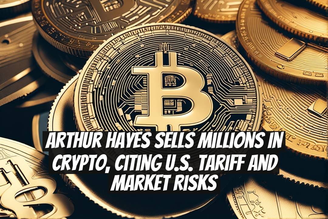 Arthur Hayes Sells Millions in Crypto, Citing U.S. Tariff and Market Risks