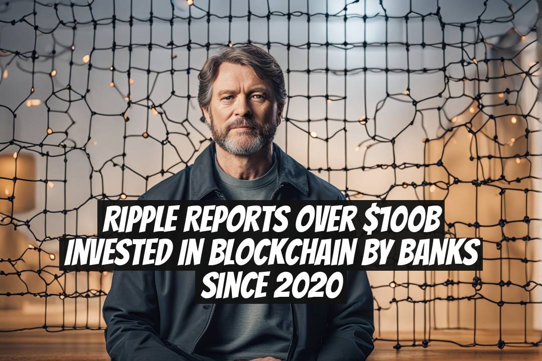 Ripple Reports Over $100B Invested in Blockchain by Banks Since 2020