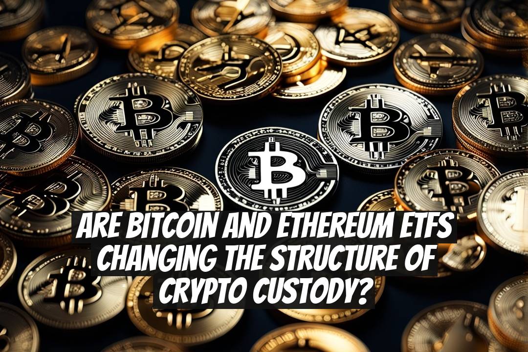 Are Bitcoin and Ethereum ETFs Changing the Structure of Crypto Custody?