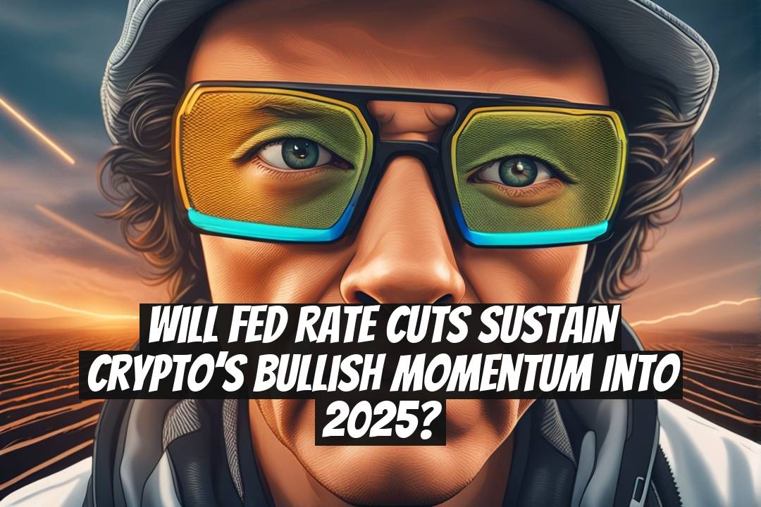 Will Fed Rate Cuts Sustain Crypto’s Bullish Momentum Into 2025?