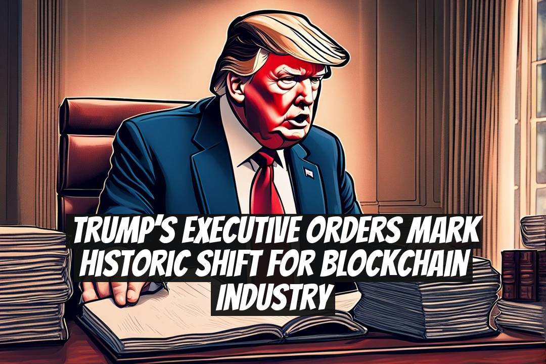 Trump’s Executive Orders Mark Historic Shift for Blockchain Industry