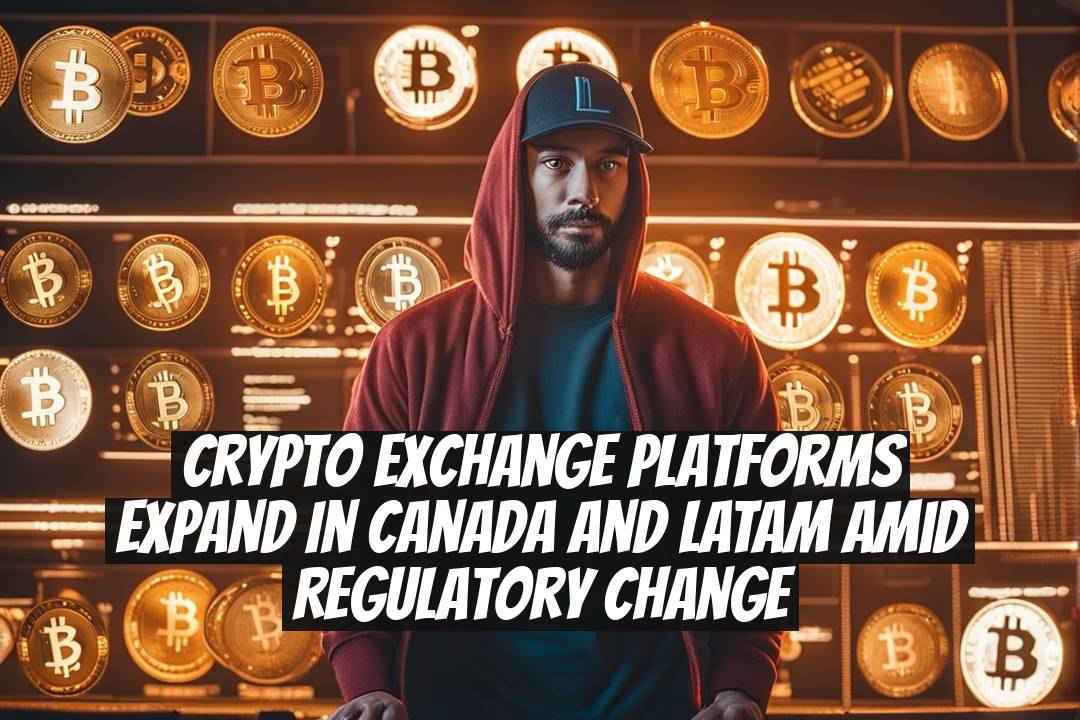 Crypto Exchange Platforms Expand in Canada and LATAM Amid Regulatory Change