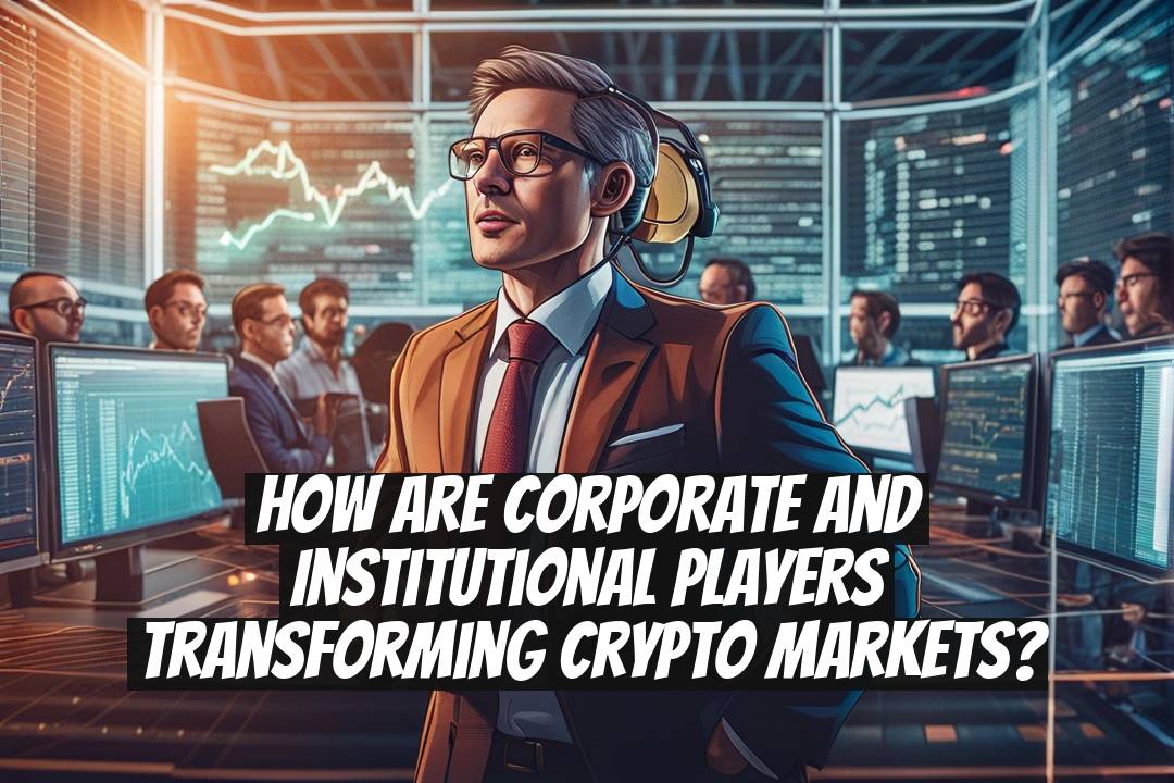 How Are Corporate and Institutional Players Transforming Crypto Markets?