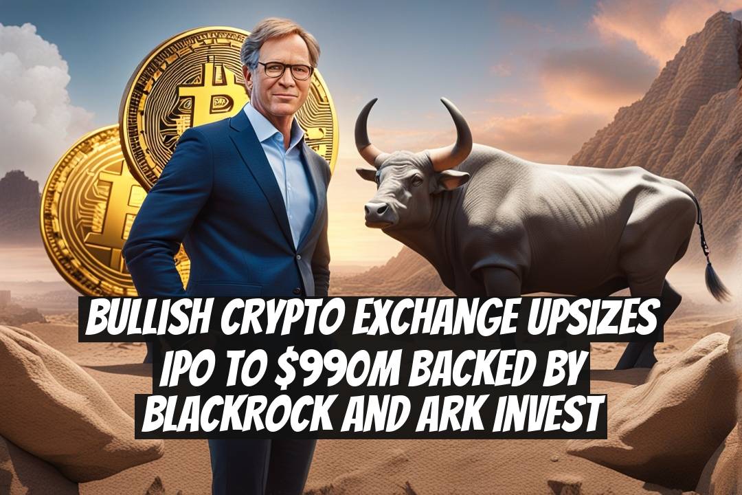 Bullish Crypto Exchange Upsizes IPO to $990M Backed by BlackRock and Ark Invest