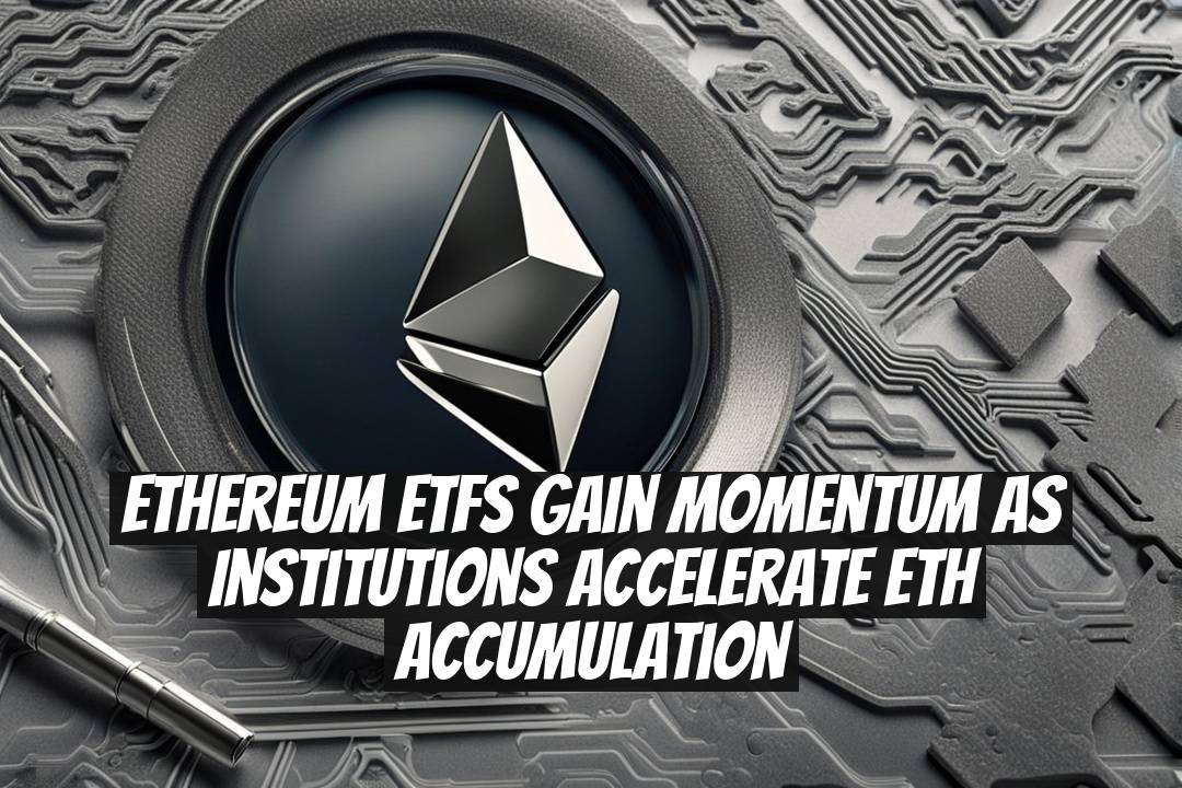 Ethereum ETFs Gain Momentum as Institutions Accelerate ETH Accumulation