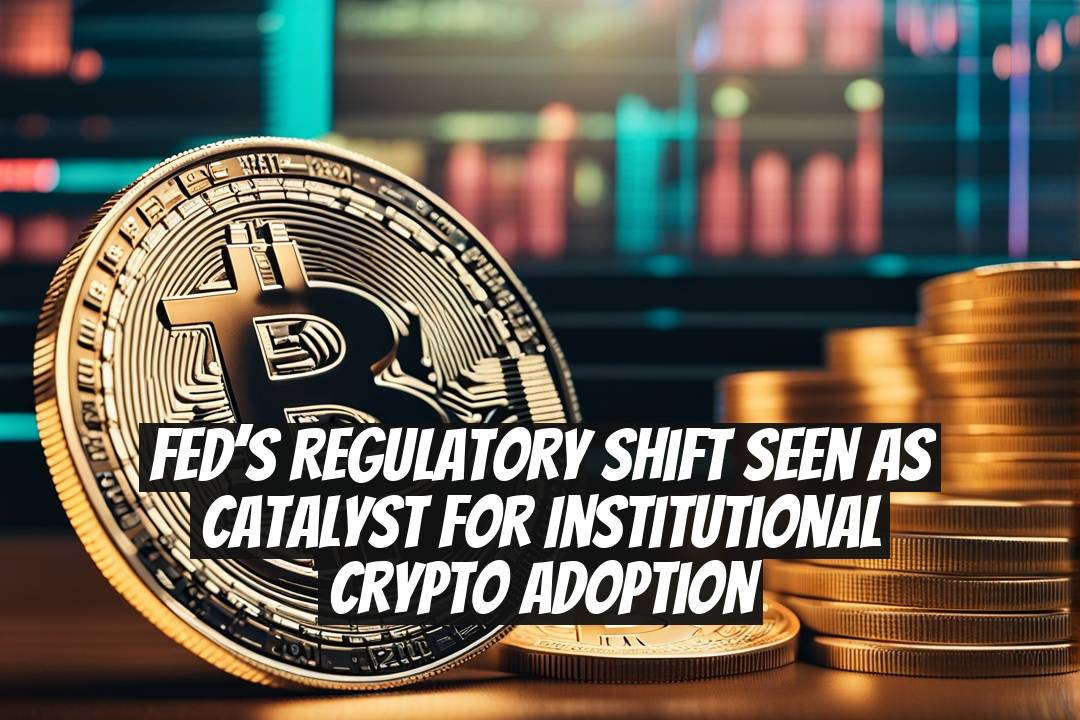 Fed’s Regulatory Shift Seen as Catalyst for Institutional Crypto Adoption