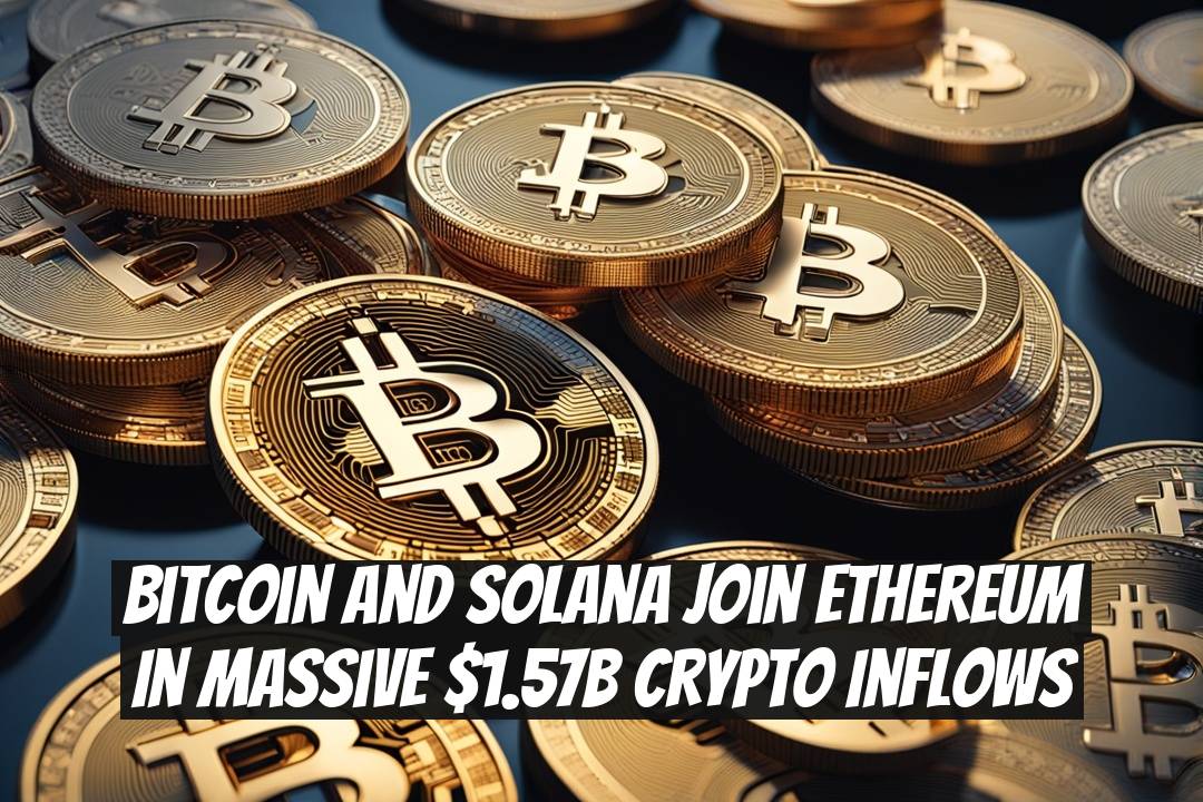Bitcoin and Solana Join Ethereum in Massive $1.57B Crypto Inflows