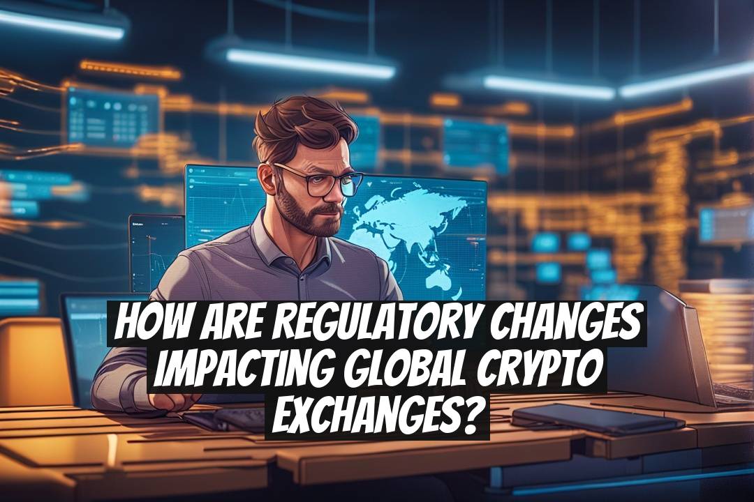 How Are Regulatory Changes Impacting Global Crypto Exchanges?