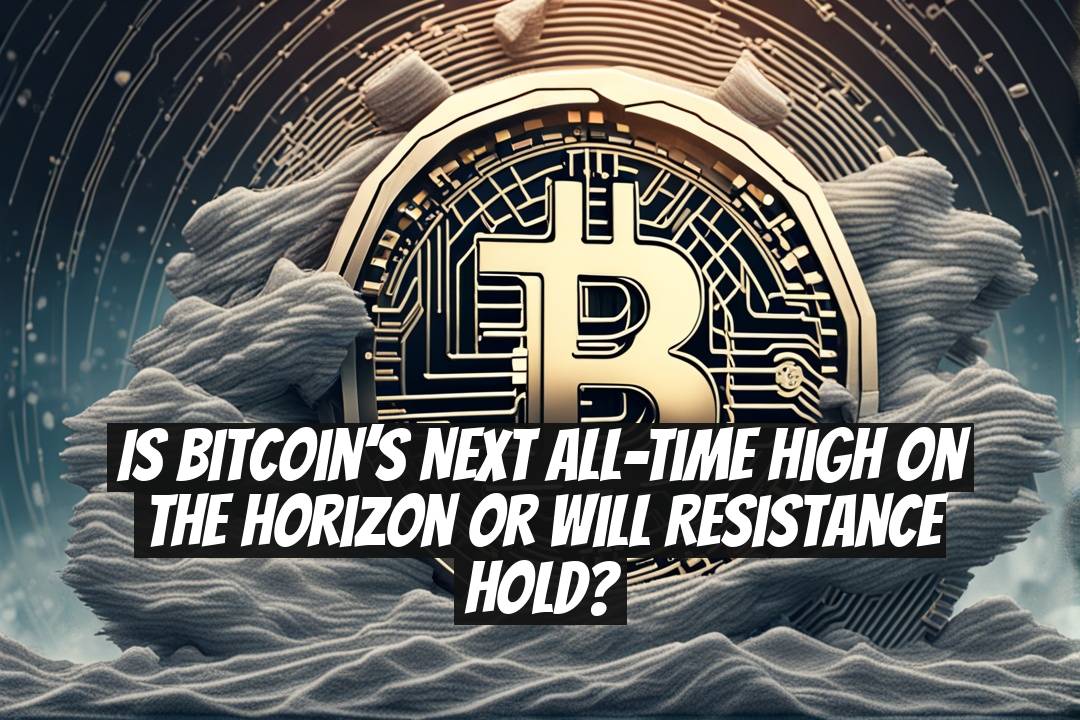Is Bitcoin’s Next All-Time High on the Horizon or Will Resistance Hold?