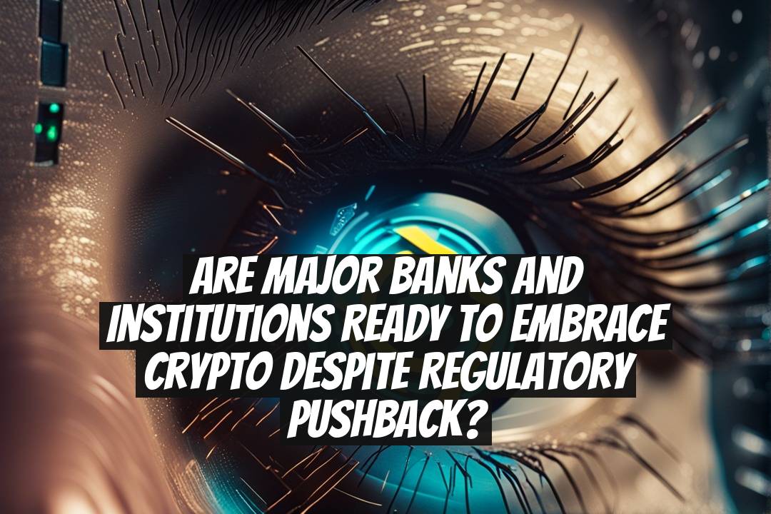 Are Major Banks and Institutions Ready to Embrace Crypto Despite Regulatory Pushback?