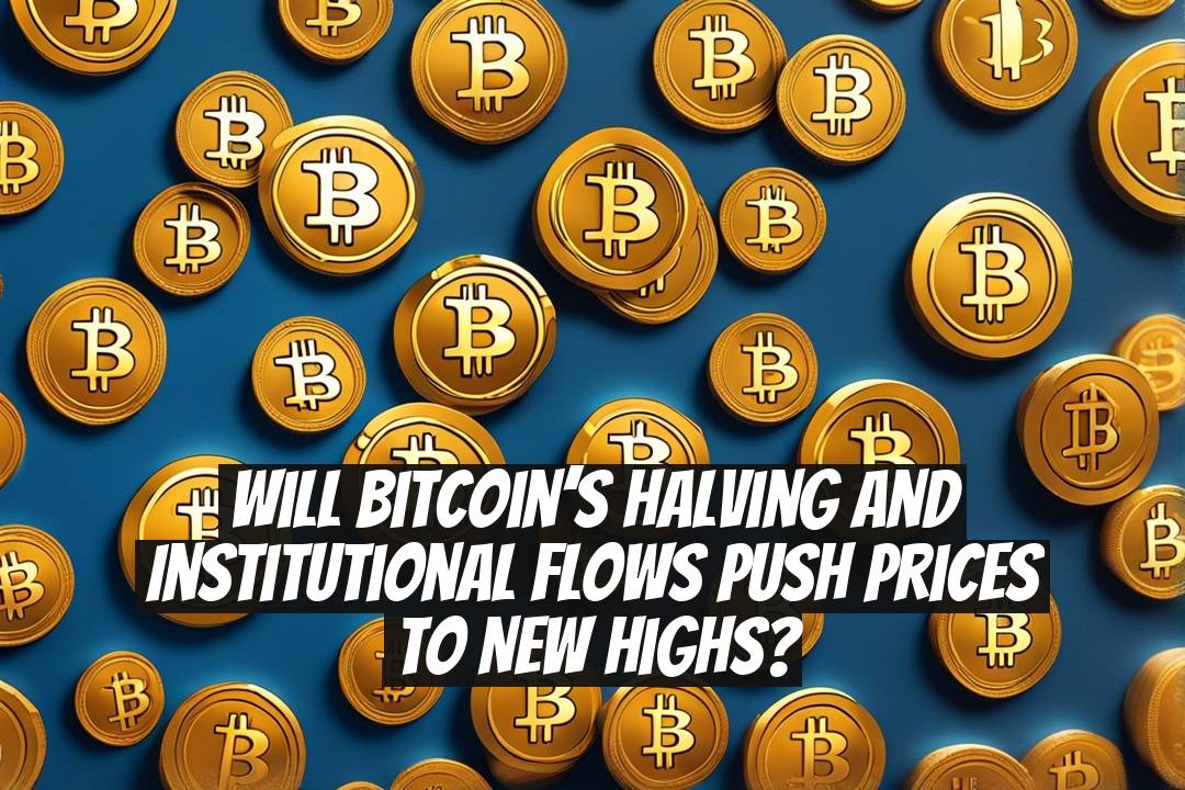 Will Bitcoin’s Halving and Institutional Flows Push Prices to New Highs?