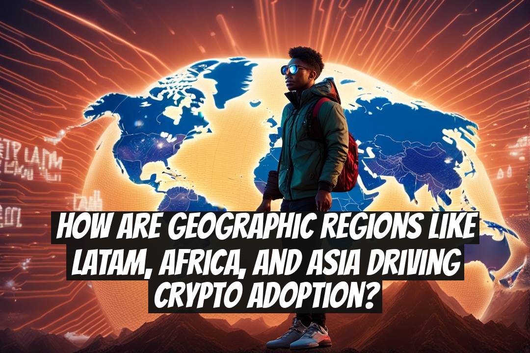 How Are Geographic Regions Like LATAM, Africa, and Asia Driving Crypto Adoption?