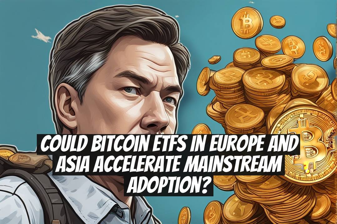 Could Bitcoin ETFs in Europe and Asia accelerate mainstream adoption?