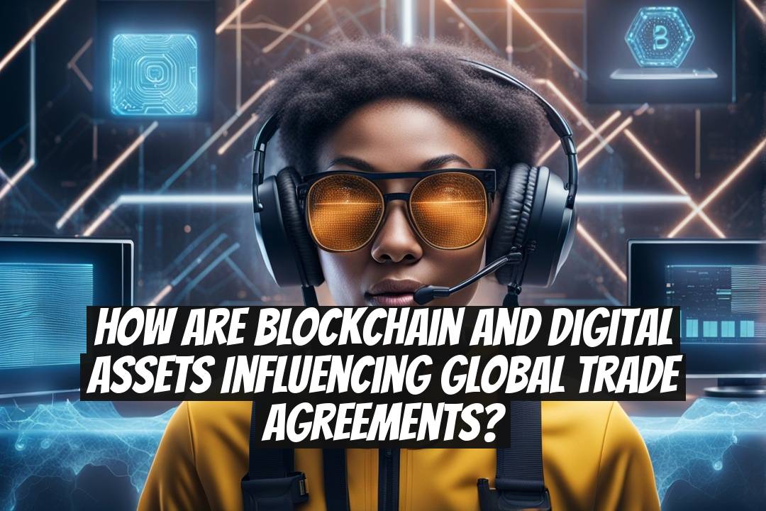 How Are Blockchain and Digital Assets Influencing Global Trade Agreements?